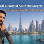 The Real Luxury of Aesthetic Surgery in Dubai: Doctor Vardan’s Ultra-Precision Approach
